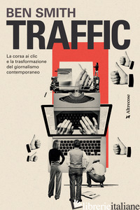 TRAFFIC. LA CORSA AI CLIC E LA TRASFORMAZIONE DEL GIORNALISMO CONTEMPORANEO - SMITH BEN