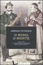 O ROMA O MORTE. 1861-1870: LA TORMENTATA CONQUISTA DELL'UNITA' D'ITALIA - PETACCO ARRIGO
