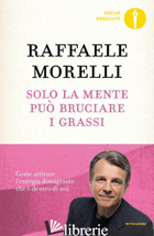 SOLO LA MENTE PUO' BRUCIARE I GRASSI. COME ATTIVARE L'ENERGIA DIMAGRANTE CHE E'  - MORELLI RAFFAELE