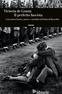 PERFETTO FASCISTA. UNA STORIA D'AMORE, POTERE E MORALITA' NELL'ITALIA DI MUSSOLI - DE GRAZIA VICTORIA