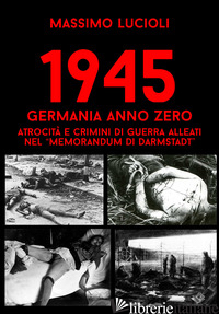 1945 GERMANIA ANNO ZERO. ATROCITA' E CRIMINI DI GUERRA ALLEATI NEL «MEMORANDUM D - LUCIOLI MASSIMO; WEHRMACHT RESEARCH GROUP