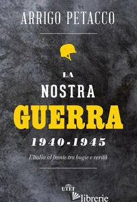 NOSTRA GUERRA 1940-1945. L'ITALIA AL FRONTE TRA BUGIE E VERITA' (LA) - PETACCO ARRIGO