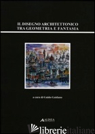 DISEGNO ARCHITETTONICO TRA GEOMETRIA E FANTASIA (IL) - GUIDANO G. (CUR.)