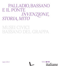 PALLADIO, BASSANO E IL PONTE. INVENZIONE, STORIA, MITO - BELTRAMINI G. (CUR.); GUIDI B. (CUR.); MAGANI F. (CUR.); TINE' V. (CUR.)