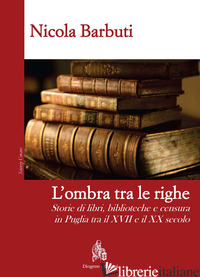 OMBRA TRA LE RIGHE. STORIE DI LIBRI, BIBLIOTECHE E CENSURA IN PUGLIA TRA IL XVII - BARBUTI NICOLA