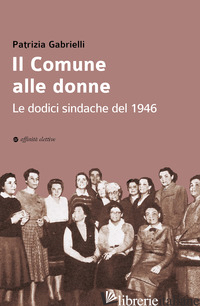 COMUNE ALLE DONNE. LE DODICI SINDACHE DEL 1946 (IL) - GABRIELLI PATRIZIA