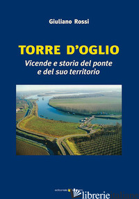 TORRE D'OGLIO. VICENDE E STORIA DEL PONTE E DEL SUO TERRITORIO - ROSSI GIULIANO