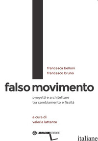 FALSO MOVIMENTO. PROGETTI E ARCHITETTURE TRA CAMBIAMENTO E FISSITA' - BELLONI FRANCESCA; BRUNO FRANCESCO; LATTANTE V. (CUR.)