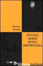 PICCOLE MORTI SENZA IMPORTANZA - FOSCHI FRANCO; DOZIO T. (CUR.)