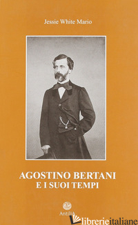 AGOSTINO BERTANI E I SUOI TEMPI - MARIO JESSIE WHITE; BAGATIN P. L. (CUR.); BIAGIANTI I. (CUR.)