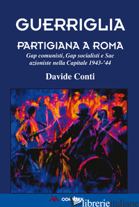 GUERRIGLIA PARTIGIANA A ROMA. GAP COMUNISTI, GAP SOCIALISTI E SAC AZIONISTE NELL - CONTI DAVIDE