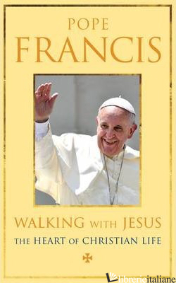 WALKING WITH JESUS THE HEART OF CHRISTIAN LIFE - POPE FRANCIS