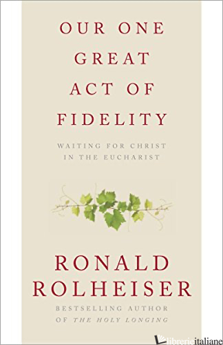 OUR ONE GREAT ACT OF FIDELITY WAITING FOR CHRIST IN THE EUCHARIST - ROLHEISER RONALD