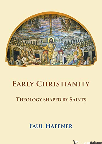 EARLY CHRISTIANITY THEOLOGY SHAPED BY SAINTS - HAFFNER PAUL