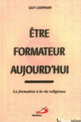 ETRE FORMATEUR AUJOURD'HUI - LA FORMATION A LA VIE RELIGIEUSE - LESPINAY GUY