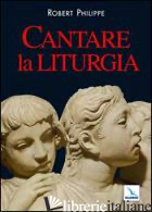 CANTARE LA LITURGIA - ROBERT PHILIPPE; RUARO P. (CUR.)