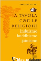 A TAVOLA CON LE RELIGIONI. INDUISMO, BUDDHISMO, JAINISMO - SALANI MASSIMO