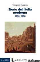 STORIA DELL'ITALIA MODERNA. 1550-1800 - HANLON GREGORY