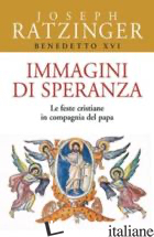 IMMAGINI DI SPERANZA. LE FESTE CRISTIANE IN COMPAGNIA DEL PAPA - BENEDETTO XVI (JOSEPH RATZINGER)