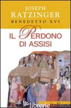 PERDONO DI ASSISI (IL) - BENEDETTO XVI (JOSEPH RATZINGER)