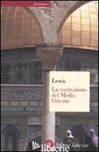 COSTRUZIONE DEL MEDIO ORIENTE (LA) - LEWIS BERNARD