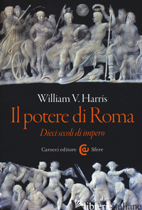POTERE DI ROMA. DIECI SECOLI DI IMPERO (IL) - HARRIS WILLIAM V.