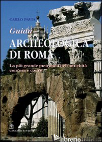 GUIDA ARCHEOLOGICA DI ROMA. LA PIU' GRANDE METROPOLI DELL'ANTICHITA', COM'ERA E  - PAVIA CARLO