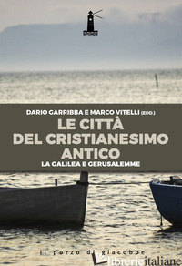 CITTA' DEL CRISTIANESIMO ANTICO. LA GALILEA E GERUSALEMME (LE) - GARRIBBA D. (CUR.); VITELLI M. (CUR.)