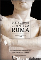DISTRUZIONE DELL'ANTICA ROMA. LO SCEMPIO DEI MONUMENTI NEL CORSO DEI SECOLI (LA) - LANCIANI RODOLFO