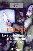 EIRENE. LO SPIRITO EUROPEO E LE SORGENTI DELLA PACE - GOISIS GIUSEPPE