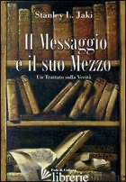 MESSAGGIO E IL SUO MEZZO. UN TRATTATO SULLA VERITA' (IL) - JAKI STANLEY L.