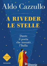 A RIVEDER LE STELLE. DANTE, IL POETA CHE INVENTO' L'ITALIA - CAZZULLO ALDO