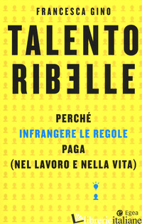 TALENTO RIBELLE. PERCHE' INFRANGERE LE REGOLE PAGA (NEL LAVORO E NELLA VITA) - GINO FRANCESCA