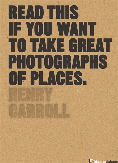 READ THIS IF YOU WANT TO TAKE GREAT PHOTOGRAPHS OF PLACES -Henry Carroll
