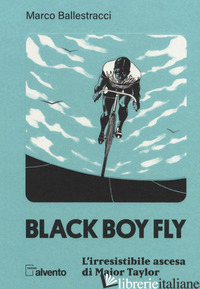 BLACK BOY FLY. L'IRRESISTIBILE ASCESA DI MAJOR TAYLOR - BALLESTRACCI MARCO