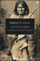 GERONIMO. LA LEGGENDA DEL GRANDE CAPO APACHE - UTLEY ROBERT M.