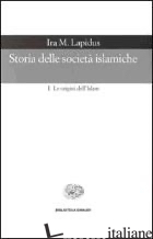 STORIA DELLE SOCIETA' ISLAMICHE. VOL. 1: LE ORIGINI DELL'ISLAM. SECOLI VII-XIII - LAPIDUS IRA M.