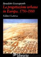 PROGETTAZIONE URBANA IN EUROPA. 1750-1960: STORIA E TEORIE (LA) - GRAVAGNUOLO BENEDETTO