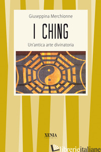 I CHING. UN'ANTICA ARTE DIVINATORIA - MERCHIONNE GIUSEPPINA