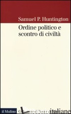 ORDINE POLITICO E SCONTRO DI CIVILTA' - HUNTINGTON SAMUEL P.; PASQUINO G. (CUR.)