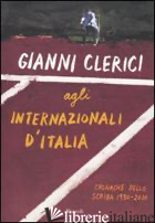 GIANNI CLERICI AGLI INTERNAZIONALI D'ITALIA. CRONACHE DELLO SCRIBA 1930-2010 - CLERICI GIANNI