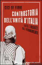 CONTROSTORIA DELL'UNITA' D'ITALIA. FATTI E MISFATTI DEL RISORGIMENTO - DI FIORE GIGI