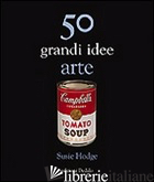 50 GRANDI IDEE. ARTE - HODGE SUSIE