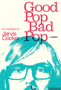 GOOD POP, BAD POP. UN INVENTARIO DI JARVIS COCKER - COCKER JARVIS