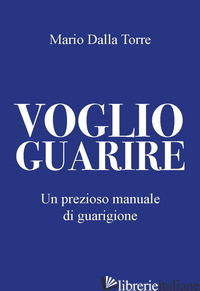 VOGLIO GUARIRE. UN PREZIOSO MANUALE DI GUARIGIONE - DALLA TORRE MARIO