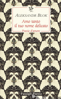 AMO TANTO IL TUO NOME DELICATO. POESIE D'AMORE, 1898-1916 - BLOK ALEKSANDR; REA M. (CUR.)