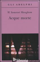 ACQUE MORTE - MAUGHAM W. SOMERSET