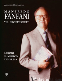 MANFREDO FANFANI «IL PROFESSORE». L'UOMO, IL MEDICO, L'IMPRESA - ABRAMO ALESSANDRA MARIA