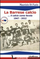 BARRESE CALCIO... IL CALCIO COME FAVOLA 1947-2012 (LA) - DI FAZIO MAURIZIO