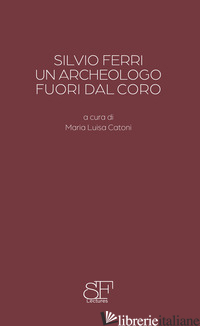 SILVIO FERRI, UN ARCHEOLOGO FUORI DAL CORO - SETTIS SALVATORE; CARTA AMBRA; CATONI M. L. (CUR.)